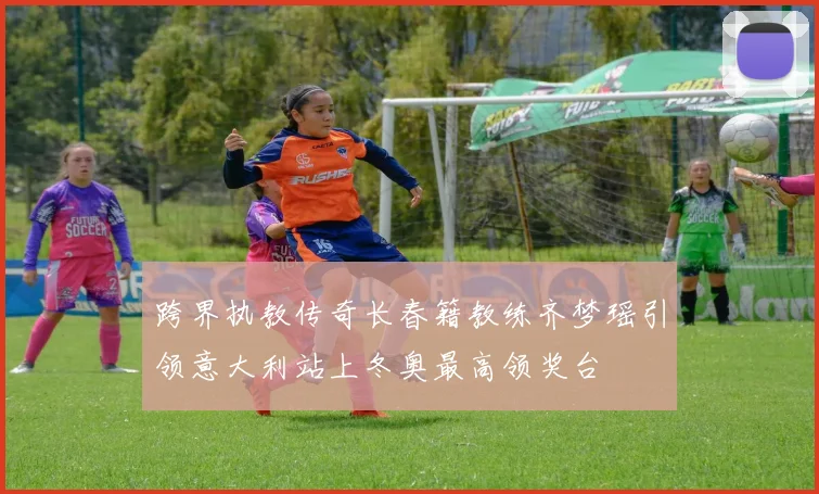 跨界执教传奇长春籍教练齐梦瑶引领意大利站上冬奥最高领奖台