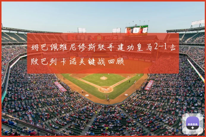 姆巴佩维尼修斯联手建功皇马2-1击败巴列卡诺关键战回顾