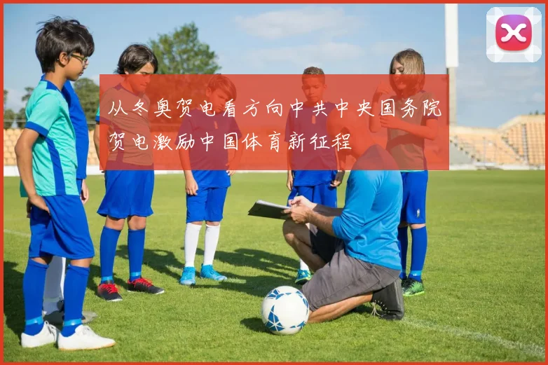 从冬奥贺电看方向中共中央国务院贺电激励中国体育新征程