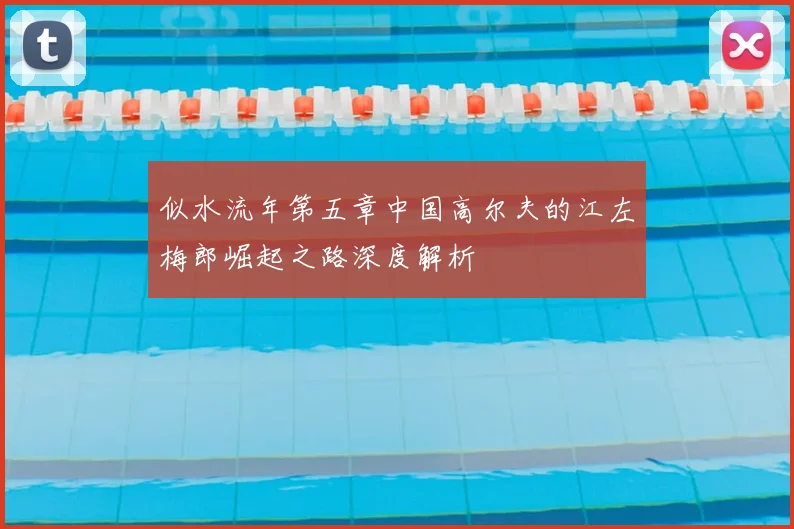 似水流年第五章中国高尔夫的江左梅郎崛起之路深度解析