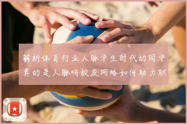 解析体育行业人脉学生时代的同学真的是人脉吗校友网络如何助力职业生涯