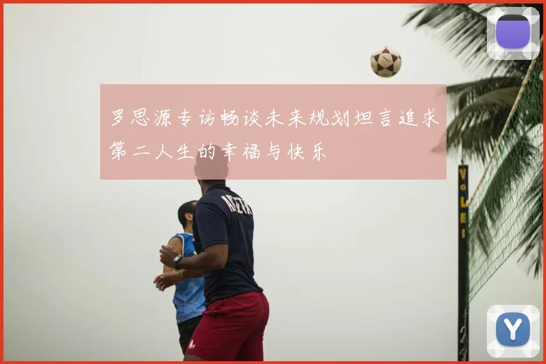 罗思源专访畅谈未来规划坦言追求第二人生的幸福与快乐