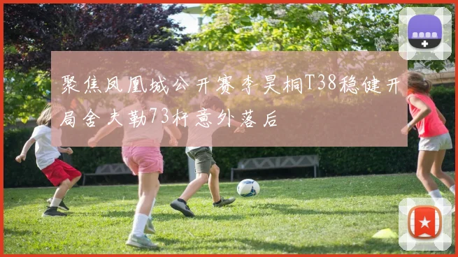 聚焦凤凰城公开赛李昊桐T38稳健开局舍夫勒73杆意外落后