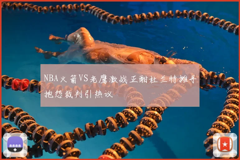 NBA火箭VS老鹰激战正酣杜兰特摊手抱怨裁判引热议
