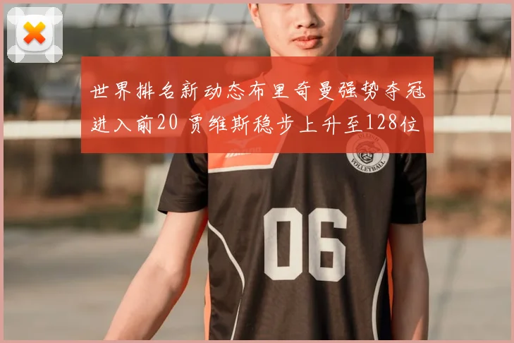 世界排名新动态布里奇曼强势夺冠进入前20 贾维斯稳步上升至128位