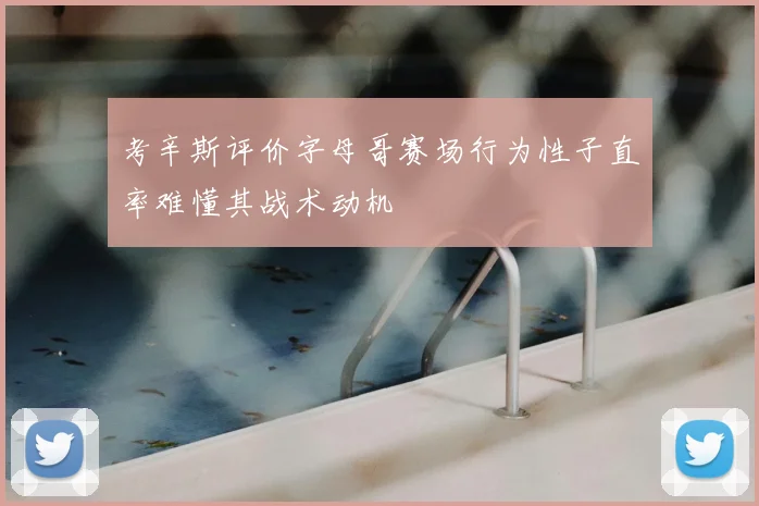 考辛斯评价字母哥赛场行为性子直率难懂其战术动机