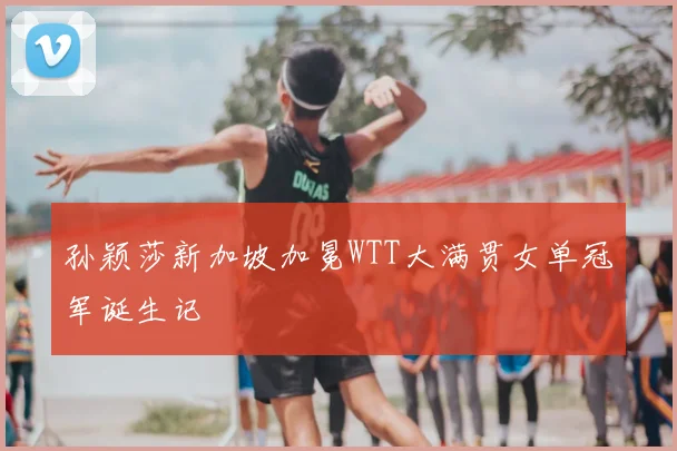 孙颖莎新加坡加冕WTT大满贯女单冠军诞生记