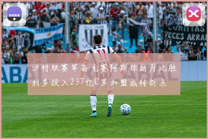 沙特联赛军备竞赛阿斯称新月比胜利多投入237亿C罗加盟成转折点