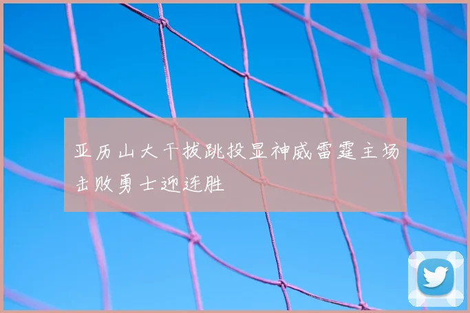 亚历山大干拔跳投显神威雷霆主场击败勇士迎连胜