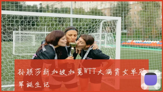 孙颖莎新加坡加冕WTT大满贯女单冠军诞生记