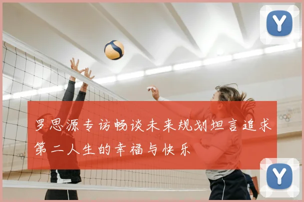 罗思源专访畅谈未来规划坦言追求第二人生的幸福与快乐