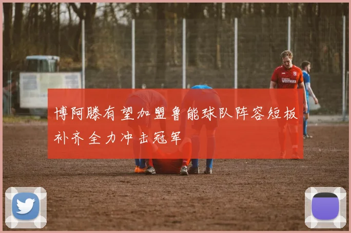 博阿滕有望加盟鲁能球队阵容短板补齐全力冲击冠军