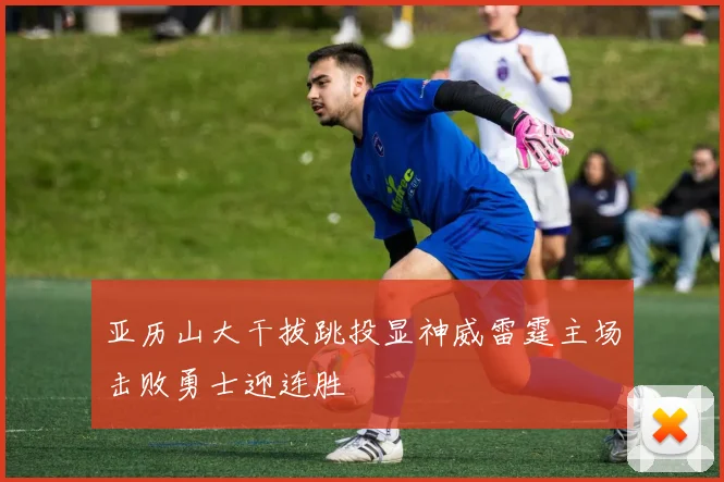 亚历山大干拔跳投显神威雷霆主场击败勇士迎连胜