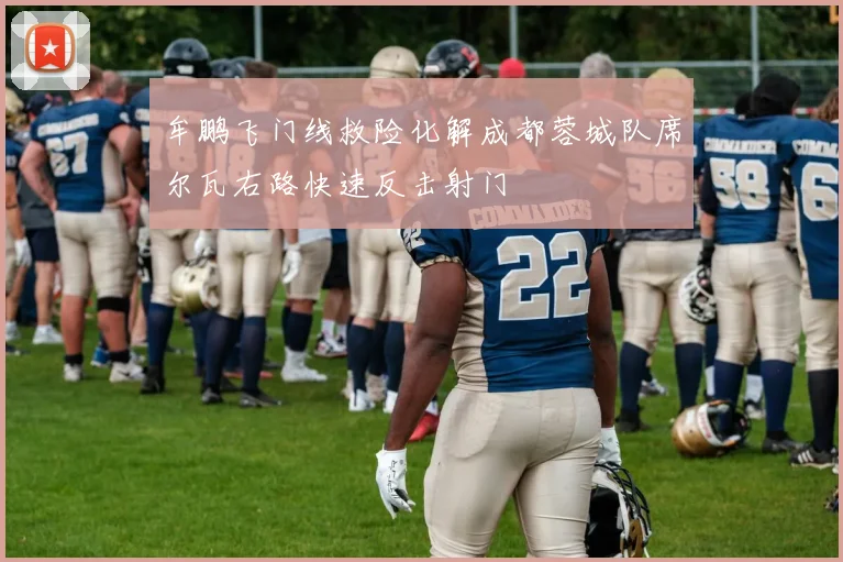 牟鹏飞门线救险化解成都蓉城队席尔瓦右路快速反击射门