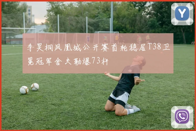 李昊桐凤凰城公开赛首轮稳居T38卫冕冠军舍夫勒爆73杆