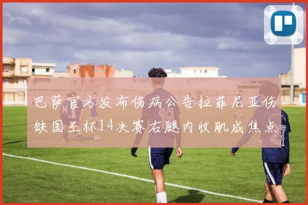 巴萨官方发布伤病公告拉菲尼亚伤缺国王杯14决赛右腿内收肌成焦点