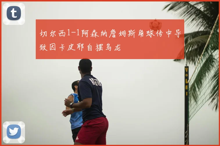 切尔西1-1阿森纳詹姆斯角球传中导致因卡皮耶自摆乌龙