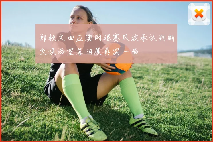 郑钦文回应澳网退赛风波承认判断失误浴室落泪展真实一面