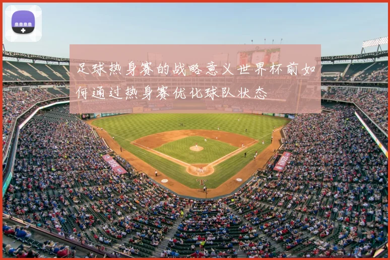 足球热身赛的战略意义世界杯前如何通过热身赛优化球队状态