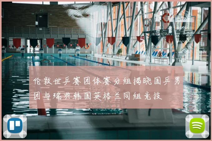 伦敦世乒赛团体赛分组揭晓国乒男团与瑞典韩国英格兰同组竞技