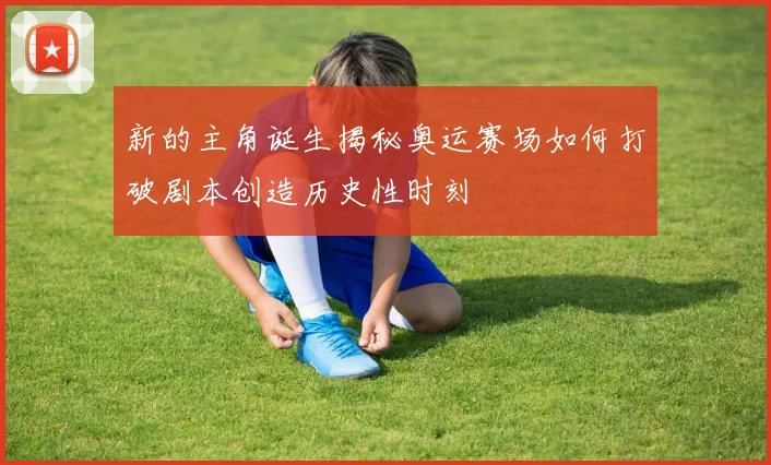 新的主角诞生揭秘奥运赛场如何打破剧本创造历史性时刻