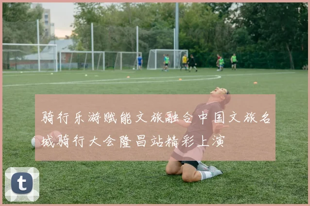 骑行乐游赋能文旅融合中国文旅名城骑行大会隆昌站精彩上演