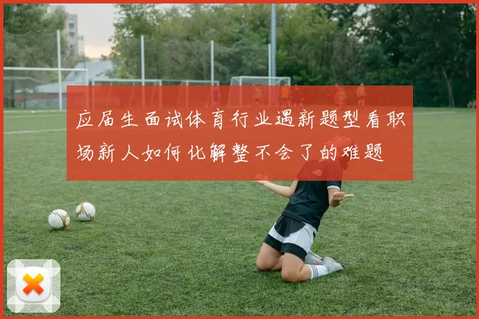 应届生面试体育行业遇新题型看职场新人如何化解整不会了的难题